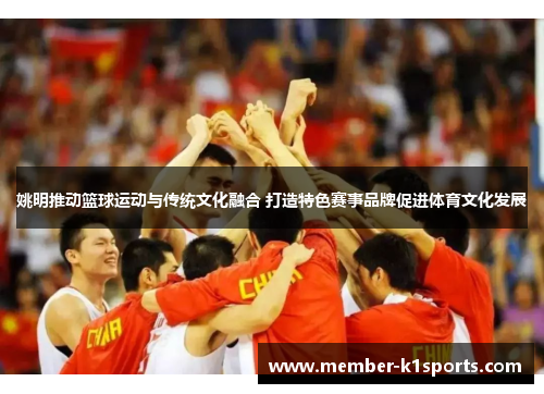 姚明推动篮球运动与传统文化融合 打造特色赛事品牌促进体育文化发展