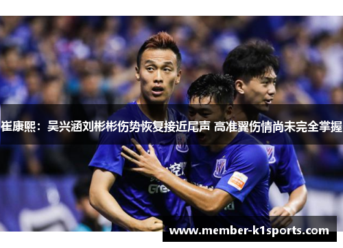 崔康熙:吴兴涵刘彬彬伤势恢复接近尾声 高准翼伤情尚未完全掌握