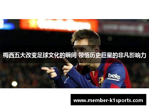 梅西五大改变足球文化的瞬间 领悟历史巨星的非凡影响力