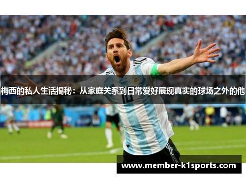梅西的私人生活揭秘：从家庭关系到日常爱好展现真实的球场之外的他
