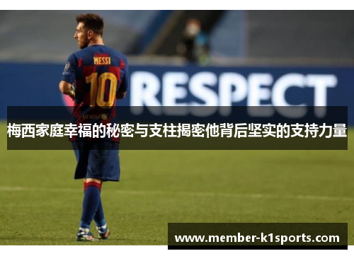 梅西家庭幸福的秘密与支柱揭密他背后坚实的支持力量