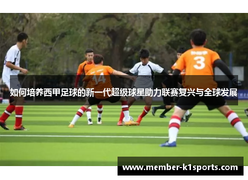 如何培养西甲足球的新一代超级球星助力联赛复兴与全球发展