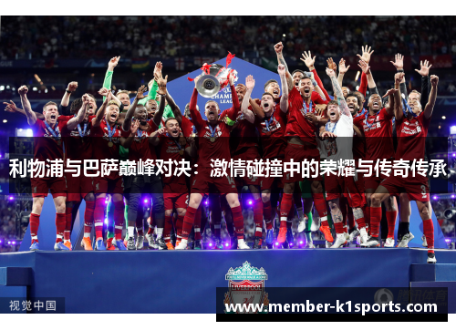 利物浦与巴萨巅峰对决：激情碰撞中的荣耀与传奇传承