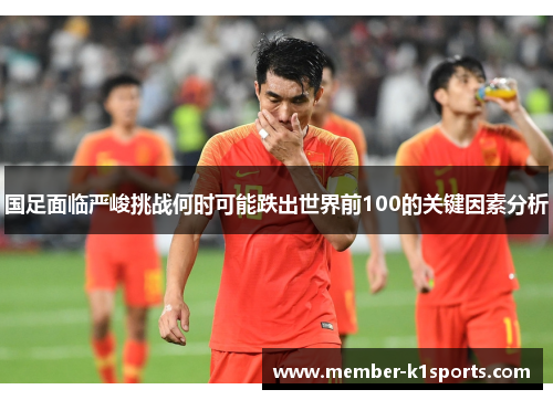 国足面临严峻挑战何时可能跌出世界前100的关键因素分析
