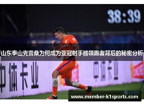 山东泰山克雷桑为何成为亚冠射手榜领跑者背后的秘密分析