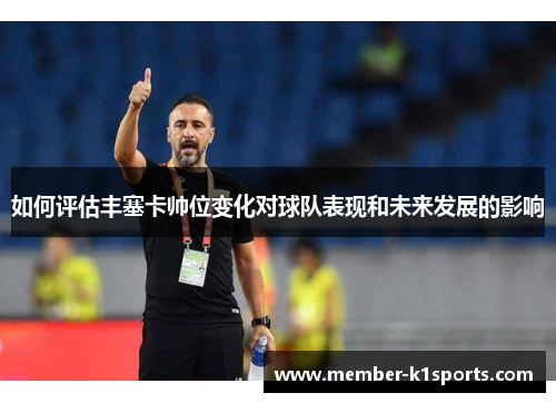 如何评估丰塞卡帅位变化对球队表现和未来发展的影响