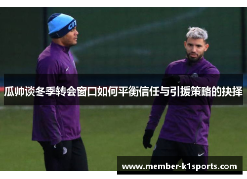 瓜帅谈冬季转会窗口如何平衡信任与引援策略的抉择