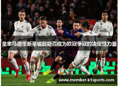 皇家马德里新星崛起能否成为欧冠争冠的决定性力量