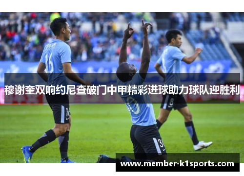 穆谢奎双响约尼查破门中甲精彩进球助力球队迎胜利