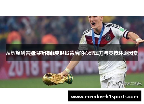 从辉煌到告别深析陶菲克退役背后的心理压力与竞技环境因素