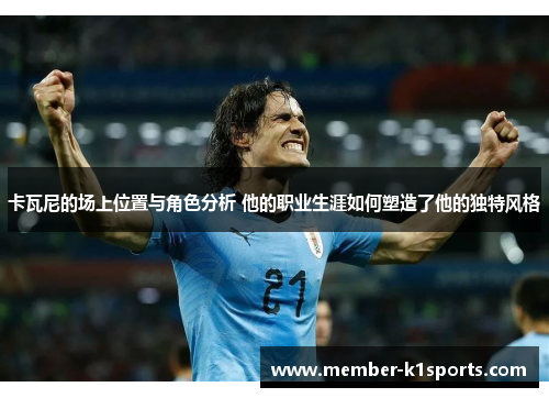 卡瓦尼的场上位置与角色分析 他的职业生涯如何塑造了他的独特风格
