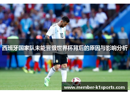 西班牙国家队未能晋级世界杯背后的原因与影响分析