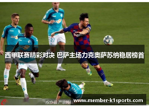 西甲联赛精彩对决 巴萨主场力克奥萨苏纳稳居榜首