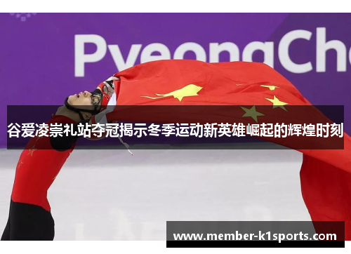 谷爱凌崇礼站夺冠揭示冬季运动新英雄崛起的辉煌时刻
