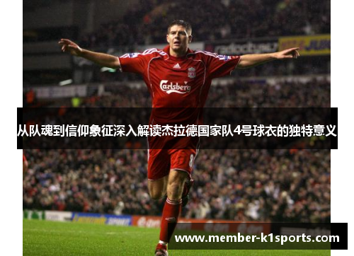 从队魂到信仰象征深入解读杰拉德国家队4号球衣的独特意义
