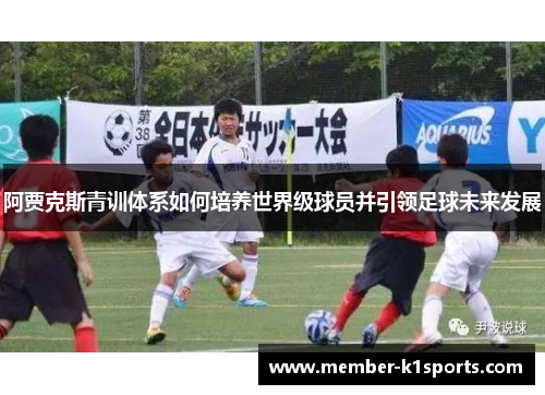 阿贾克斯青训体系如何培养世界级球员并引领足球未来发展
