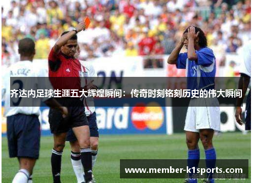 齐达内足球生涯五大辉煌瞬间：传奇时刻铭刻历史的伟大瞬间